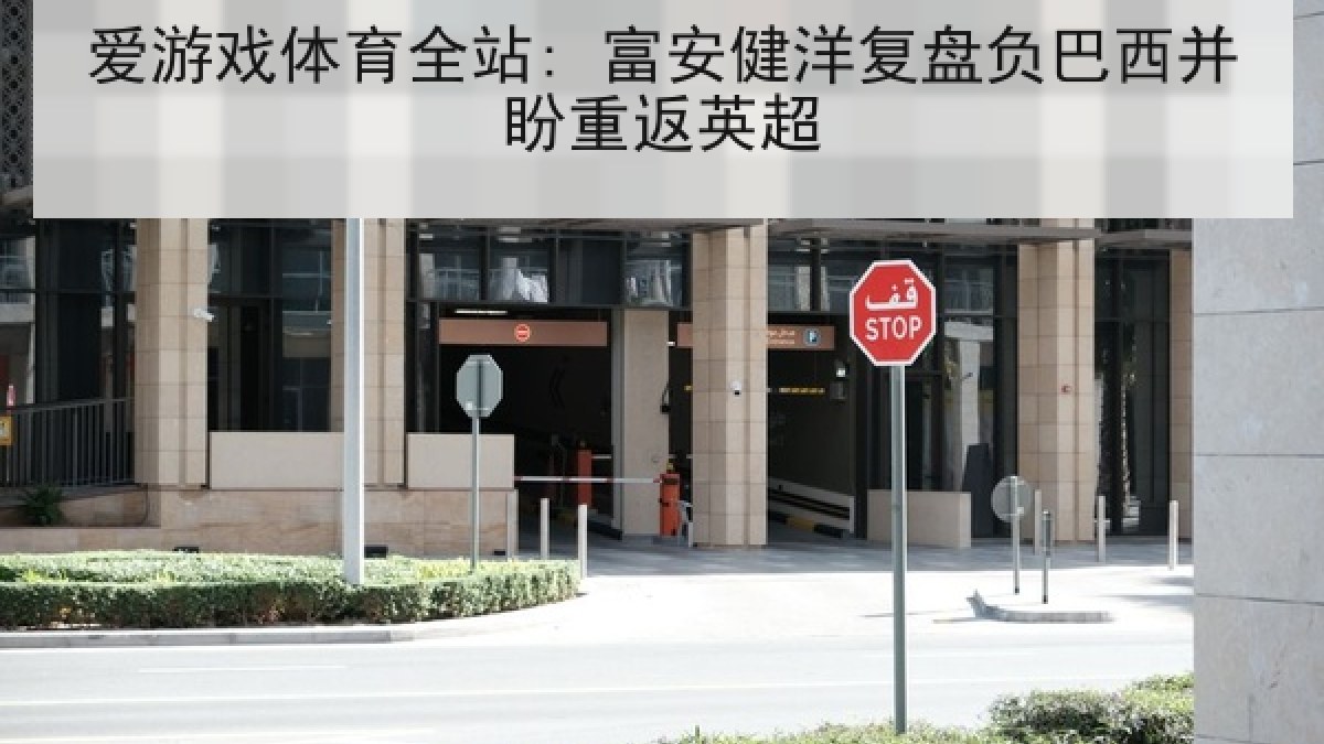 爱游戏体育全站: 富安健洋复盘负巴西并盼重返英超