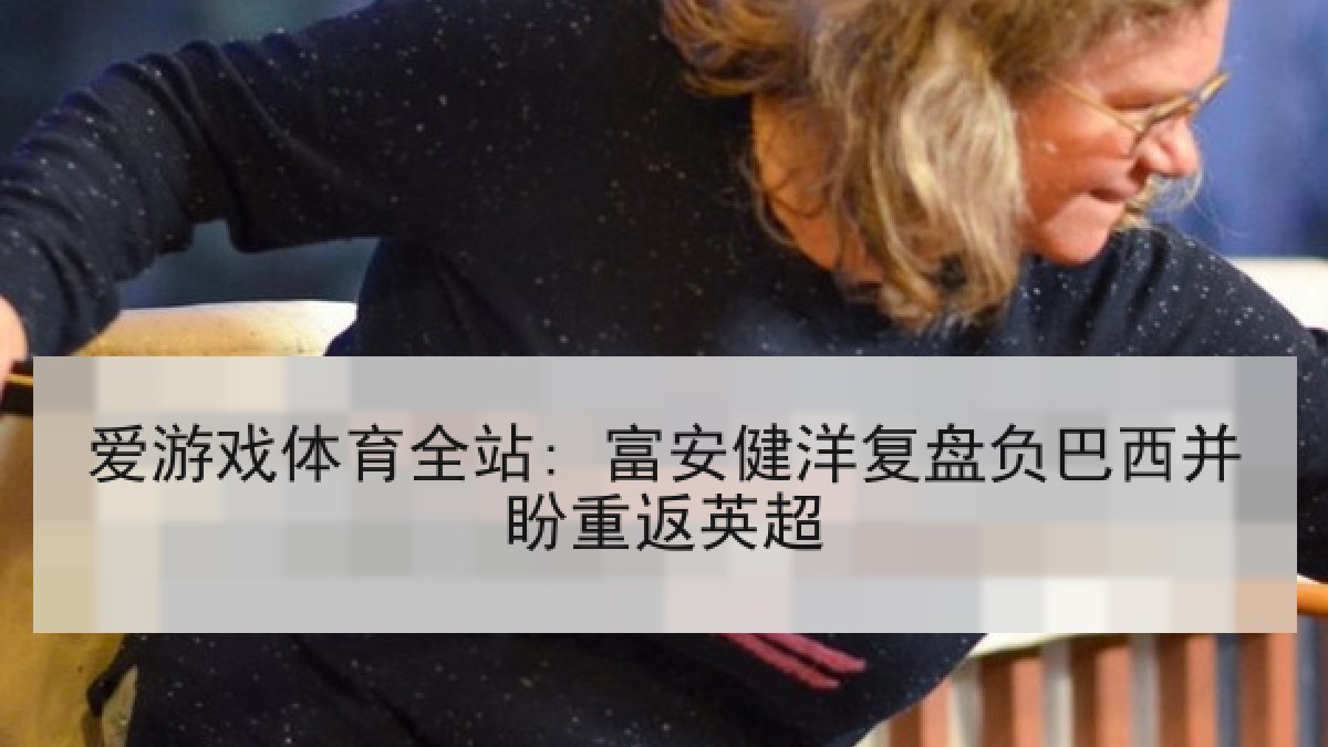 爱游戏体育全站: 富安健洋复盘负巴西并盼重返英超