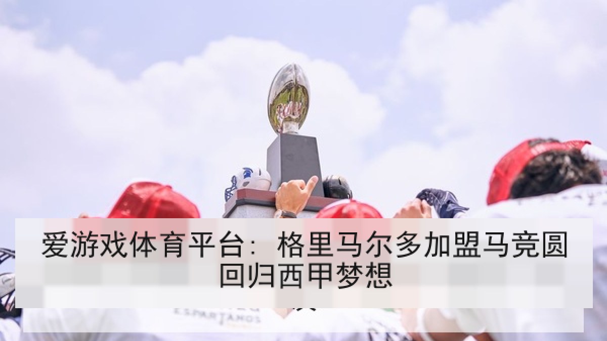 爱游戏体育平台: 格里马尔多加盟马竞圆回归西甲梦想
