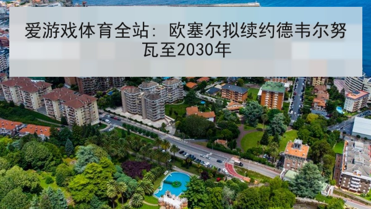 爱游戏体育全站: 欧塞尔拟续约德韦尔努瓦至2030年 爱游戏体育全站: 欧塞尔拟续约德韦尔努瓦至2030年