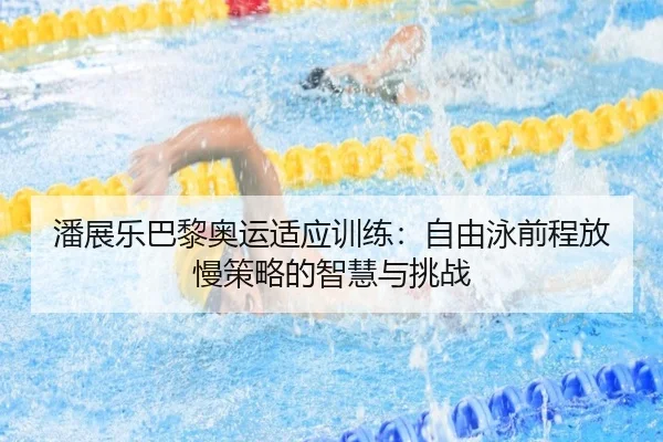 潘展乐巴黎奥运适应训练：自由泳前程放慢策略的智慧与挑战