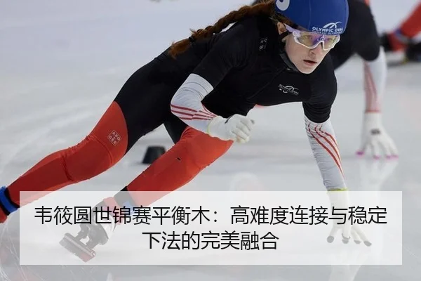 韦筱圆世锦赛平衡木：高难度连接与稳定下法的完美融合