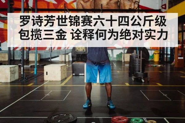罗诗芳世锦赛六十四公斤级包揽三金 诠释何为绝对实力