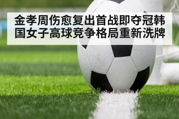 金孝周伤愈复出首战即夺冠韩国女子高球竞争格局重新洗牌