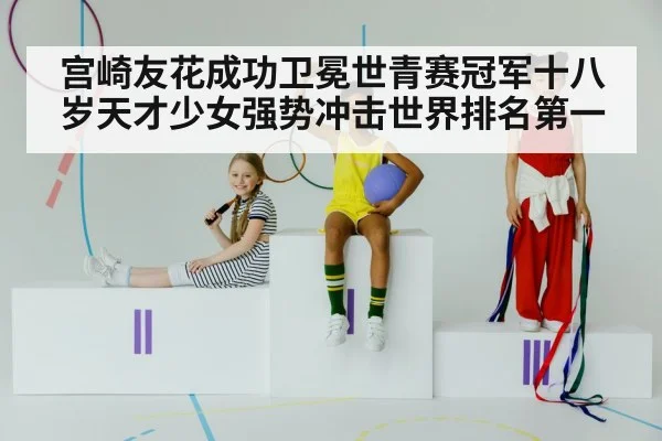 宫崎友花成功卫冕世青赛冠军十八岁天才少女强势冲击世界排名第一