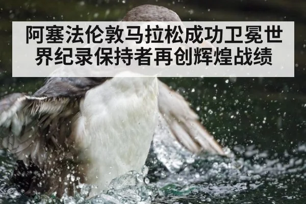 阿塞法伦敦马拉松成功卫冕世界纪录保持者再创辉煌战绩