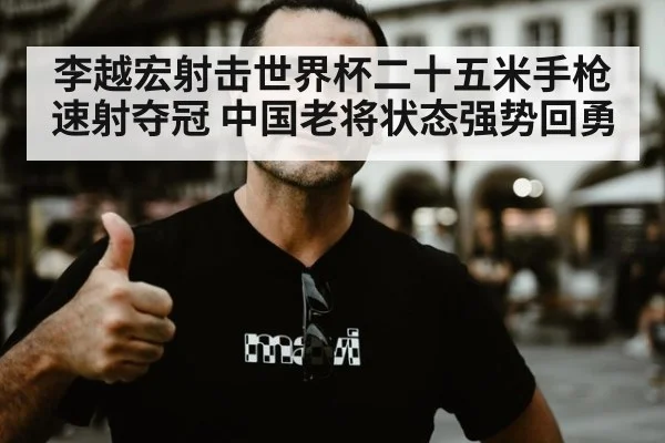 李越宏射击世界杯二十五米手枪速射夺冠 中国老将状态强势回勇